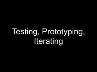 Testing, Prototyping,
Iterating
 