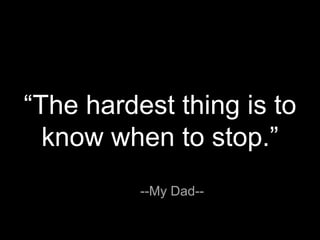 “The hardest thing is to
know when to stop.”
--My Dad--
 