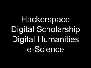 Hackerspace
Digital Scholarship
Digital Humanities
e-Science
 