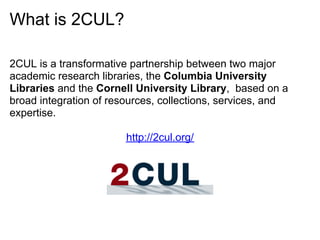 What is 2CUL?

2CUL is a transformative partnership between two major
academic research libraries, the Columbia University...