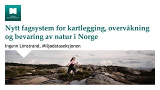 Nytt fagsystem for kartlegging, overvåkning
og bevaring av natur i Norge
Ingunn Limstrand, Miljødataseksjonen
 