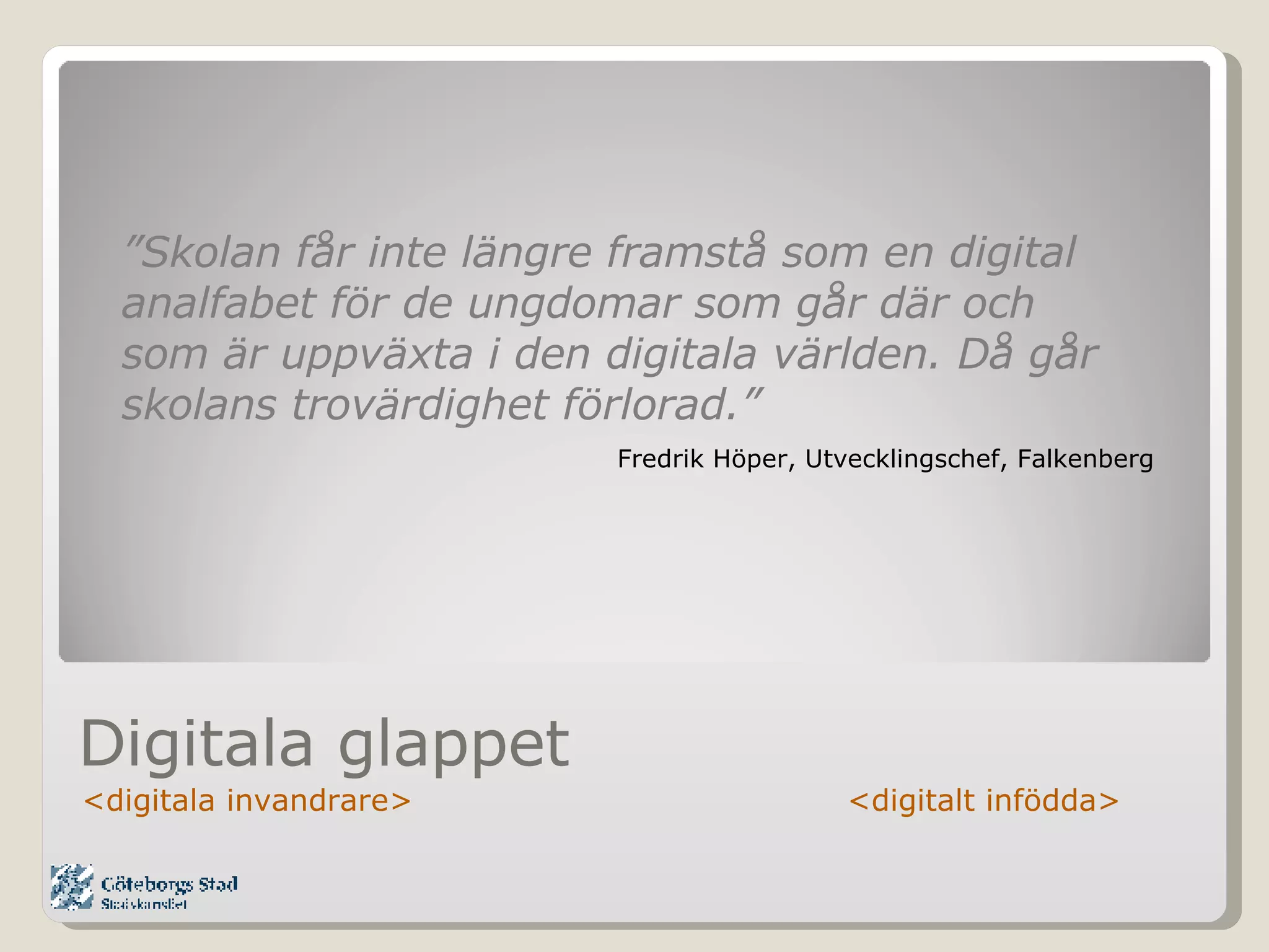 Digitala glappet <digitala invandrare>  <digitalt infödda> ” Skolan får inte längre framstå som en digital analfabet för de ungdomar som går där och som är uppväxta i den digitala världen. Då går skolans trovärdighet förlorad.” Fredrik Höper, Utvecklingschef, Falkenberg 
