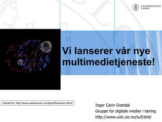 Vi lanserer vår nye multimedietjeneste!  Inger Carin Grøndal Gruppe for digitale medier i læring http://www.usit.uio.no/suf/dml/ Hentet fra: http://www.webweaver.nu/clipart/fireworks.shtml 