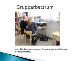         GrupparbetsrumI rum 414 Företagsekonomi finns nu fyra kunddatorer för grupparbete.