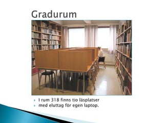           GradurumI rum 318 finns tio läsplatser med eluttag för egen laptop.