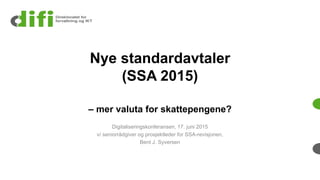 Nye standardavtaler
(SSA 2015)
– mer valuta for skattepengene?
Digitaliseringskonferansen, 17. juni 2015
v/ seniorrådgiver og prosjektleder for SSA-revisjonen,
Bent J. Syversen
 