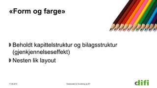 «Form og farge»
Beholdt kapittelstruktur og bilagsstruktur
(gjenkjennelseseffekt)
Nesten lik layout
17.06.2015 Direktoratet for forvaltning og IKT
 
