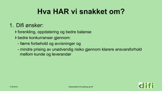 Direktoratet for forvaltning og IKT
Hva HAR vi snakket om?
1. Difi ønsker:
forenkling, oppdatering og bedre balanse
bedre konkurranser gjennom:
- færre forbehold og avvisninger og
- mindre prising av unødvendig risiko gjennom klarere ansvarsforhold
mellom kunde og leverandør
17.06.2015
 