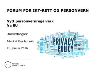 FORUM FOR IKT-RETT OG PERSONVERN
Nytt personvernregelverk
fra EU
-hovedregler
Advokat Eva Jarbekk
21. januar 2016
 