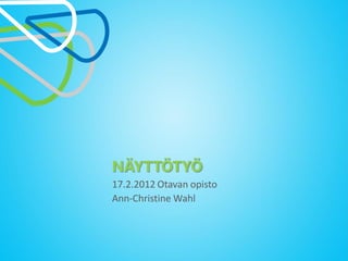 NÄYTTÖTYÖ
17.2.2012 Otavan opisto
Ann-Christine Wahl
 
