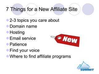7 Things for a New Affiliate Site 2-3 topics you care about Domain name Hosting Email service Patience Find your voice Where to find affiliate programs 