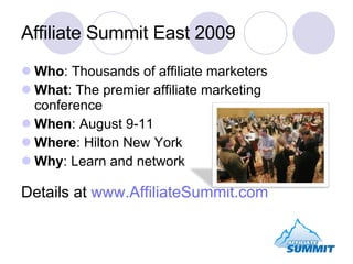 Affiliate Summit East 2009 Who : Thousands of affiliate marketers What : The premier affiliate marketing conference When : August 9-11 Where : Hilton New York Why : Learn and network Details at  www.AffiliateSummit.com 