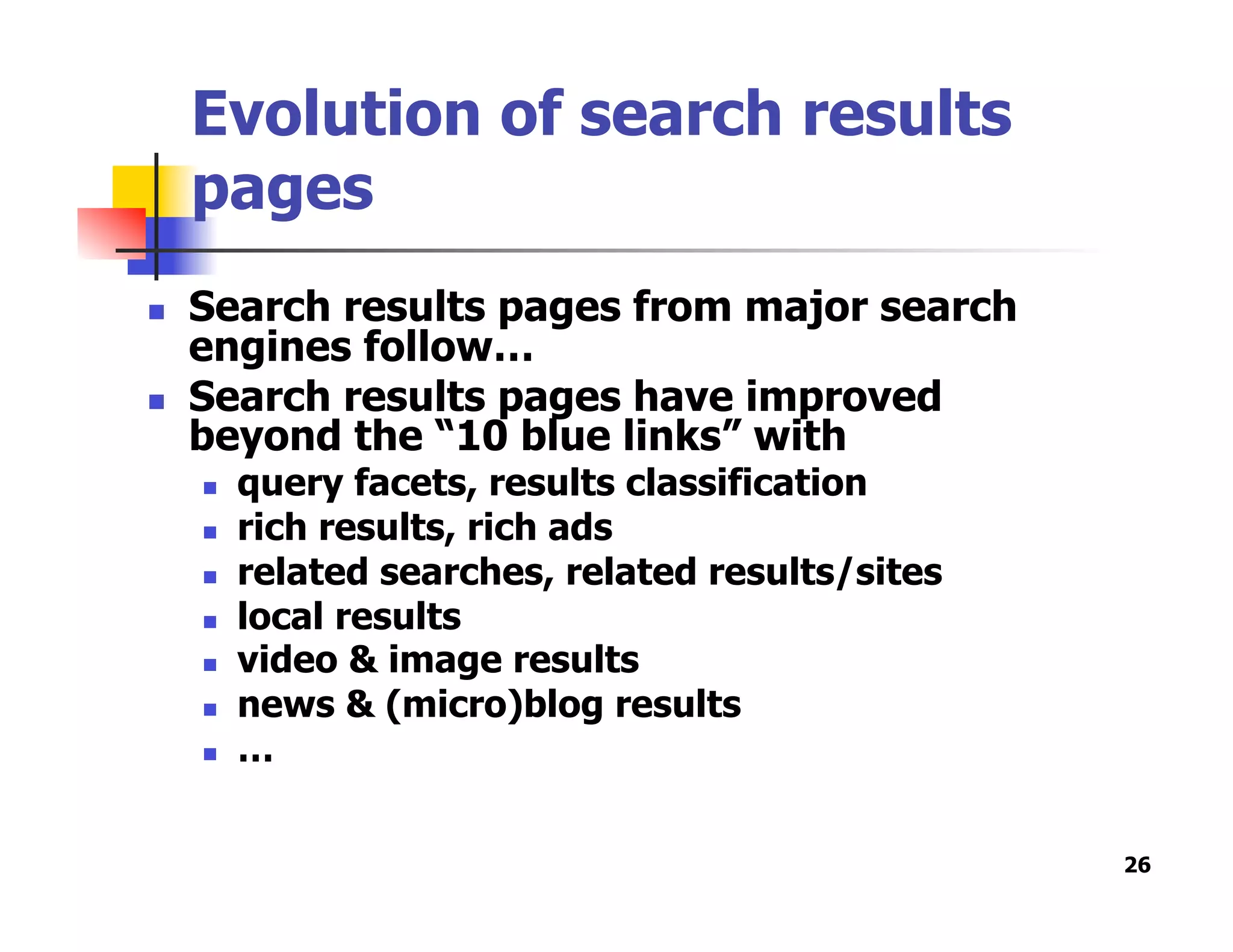 Evolution of search results
pages
  Search results pages from major search
engines follow…
  Search results pages have improved
beyond the “10 blue links” with
  query facets, results classification
  rich results, rich ads
  related searches, related results/sites
  local results
  video & image results
  news & (micro)blog results
  …
26
 