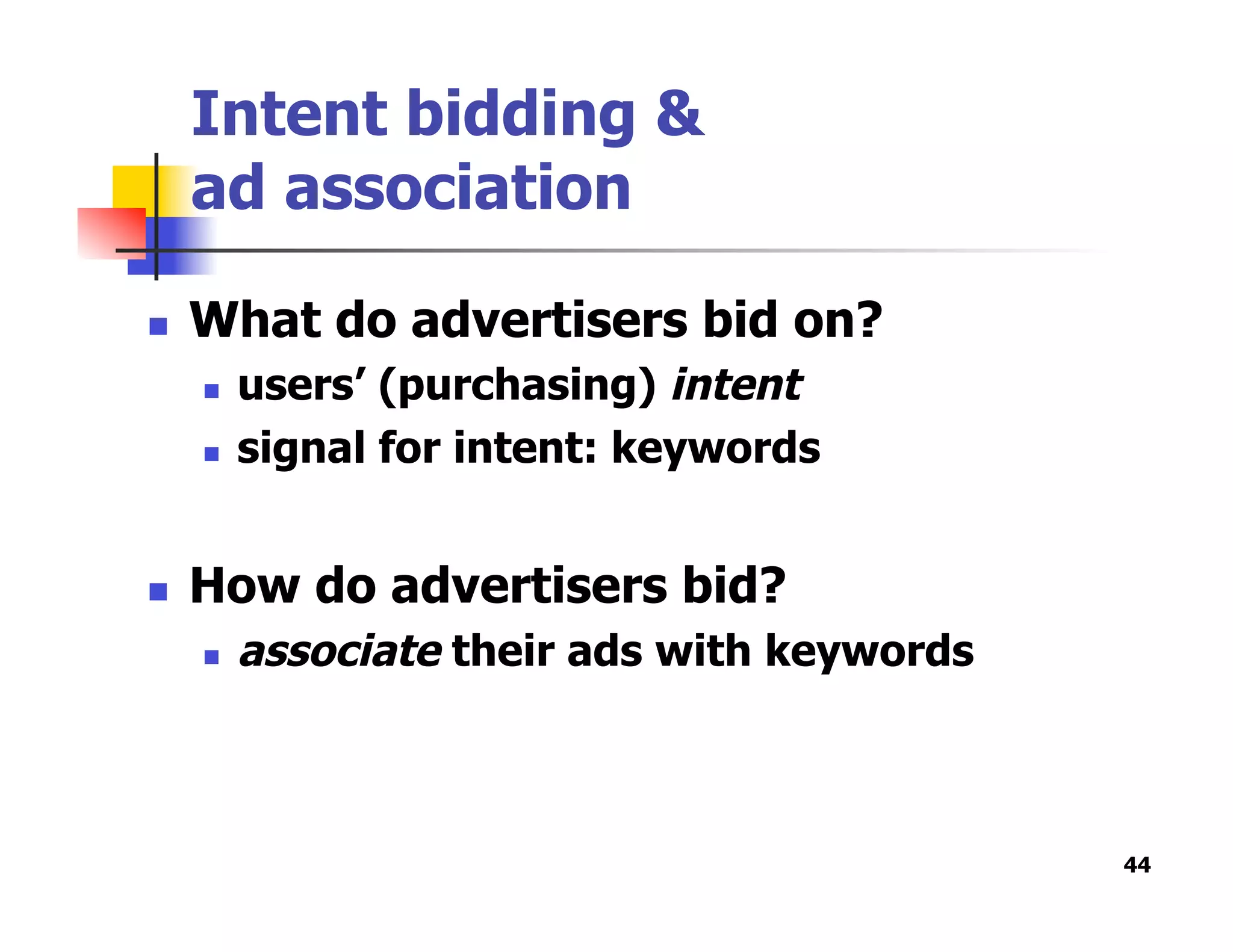 Intent bidding &
ad association
  What do advertisers bid on?
  users’ (purchasing) intent
  signal for intent: keywords
  How do advertisers bid?
  associate their ads with keywords
44
 