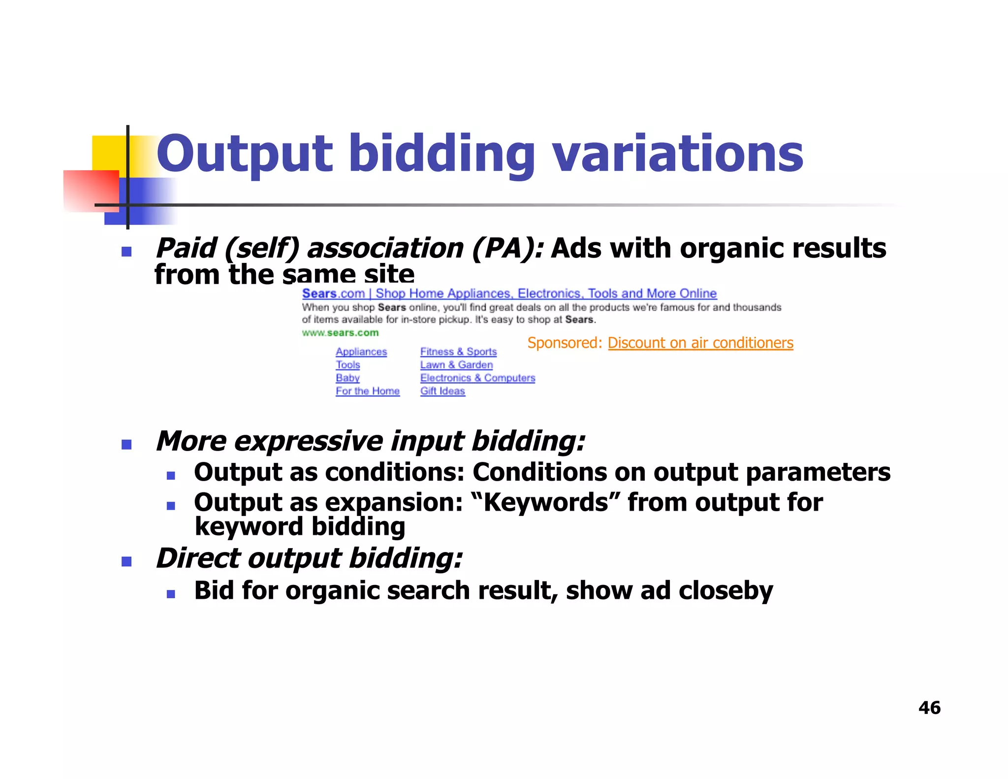 Output bidding variations
  Paid (self) association (PA): Ads with organic results
from the same site
  More expressive input bidding:
  Output as conditions: Conditions on output parameters
  Output as expansion: “Keywords” from output for
keyword bidding
  Direct output bidding:
  Bid for organic search result, show ad closeby
46
Sponsored: Discount on air conditioners
 