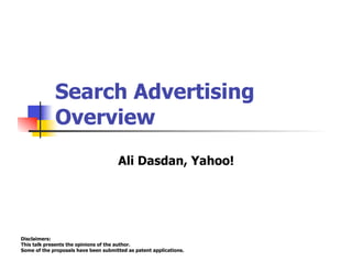 Search Advertising
Overview
Ali Dasdan, Yahoo!
Disclaimers:
This talk presents the opinions of the author.
Some of the proposals have been submitted as patent applications.
 