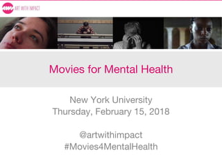Movies for Mental Health
New York University
Thursday, February 15, 2018
@artwithimpact
#Movies4MentalHealth
 