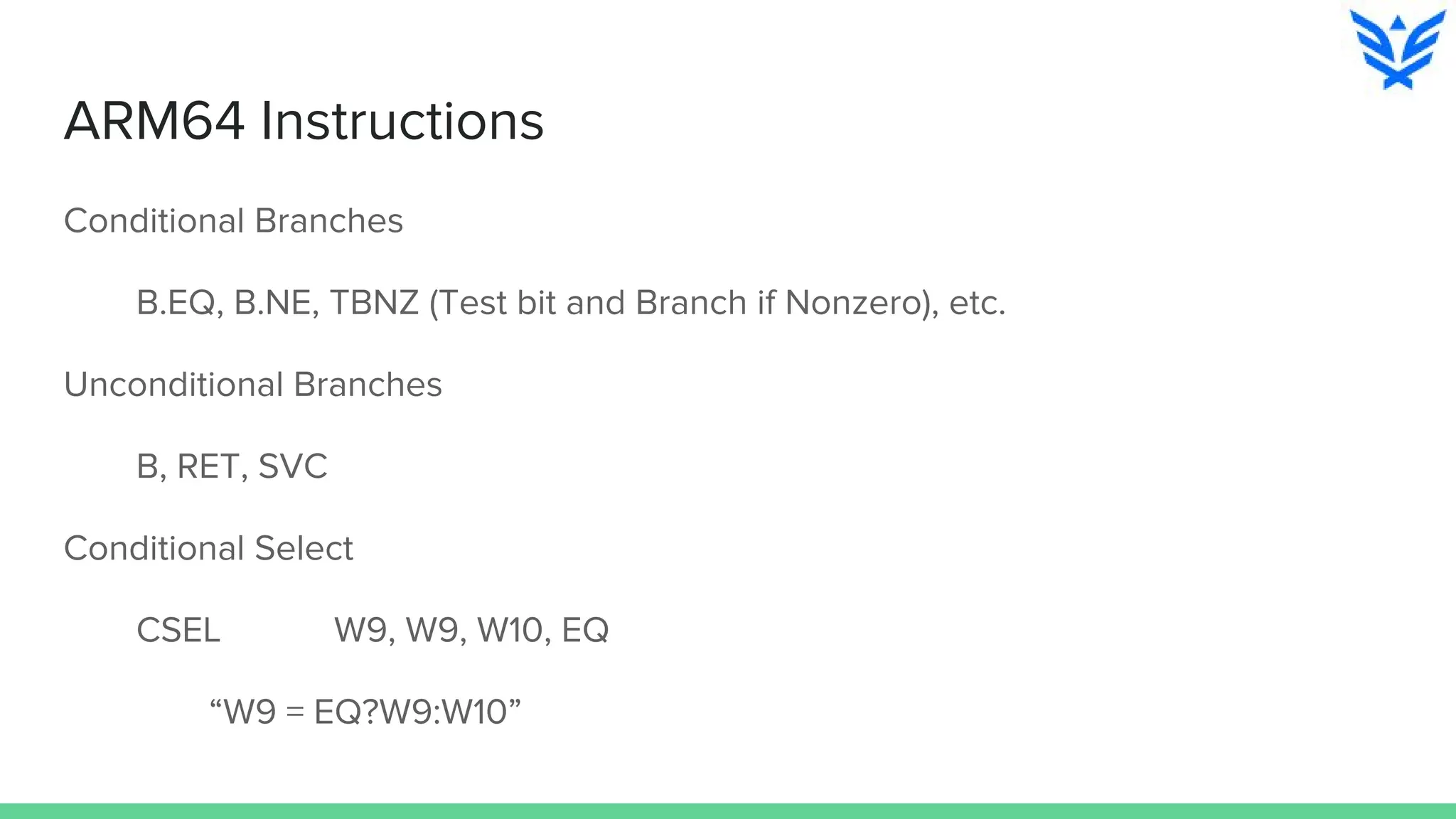 ARM64 Instructions
Conditional Branches
B.EQ, B.NE, TBNZ (Test bit and Branch if Nonzero), etc.
Unconditional Branches
B, RET, SVC
Conditional Select
CSEL W9, W9, W10, EQ
“W9 = EQ?W9:W10”
 