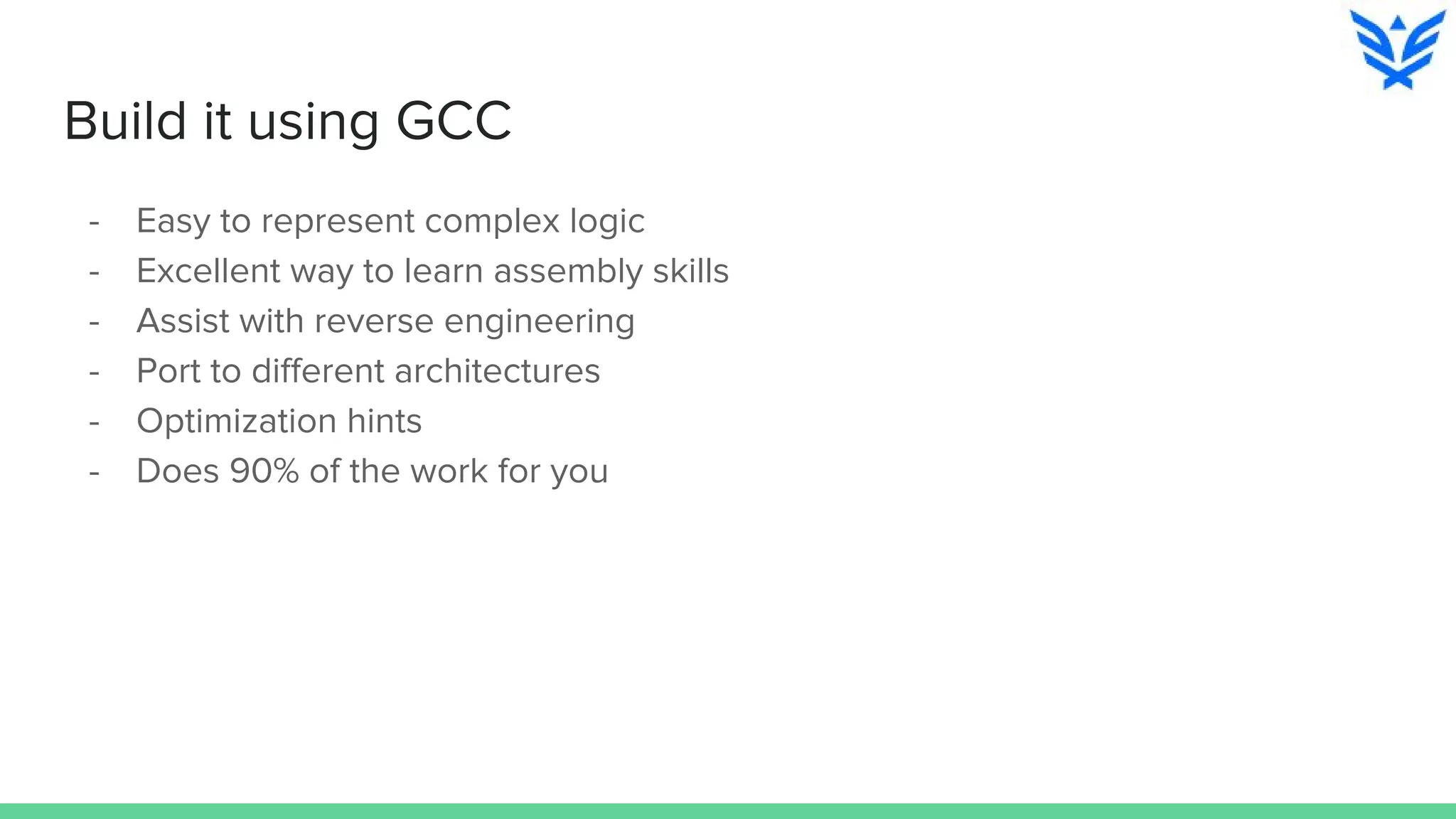 Build it using GCC
- Easy to represent complex logic
- Excellent way to learn assembly skills
- Assist with reverse engineering
- Port to different architectures
- Optimization hints
- Does 90% of the work for you
 