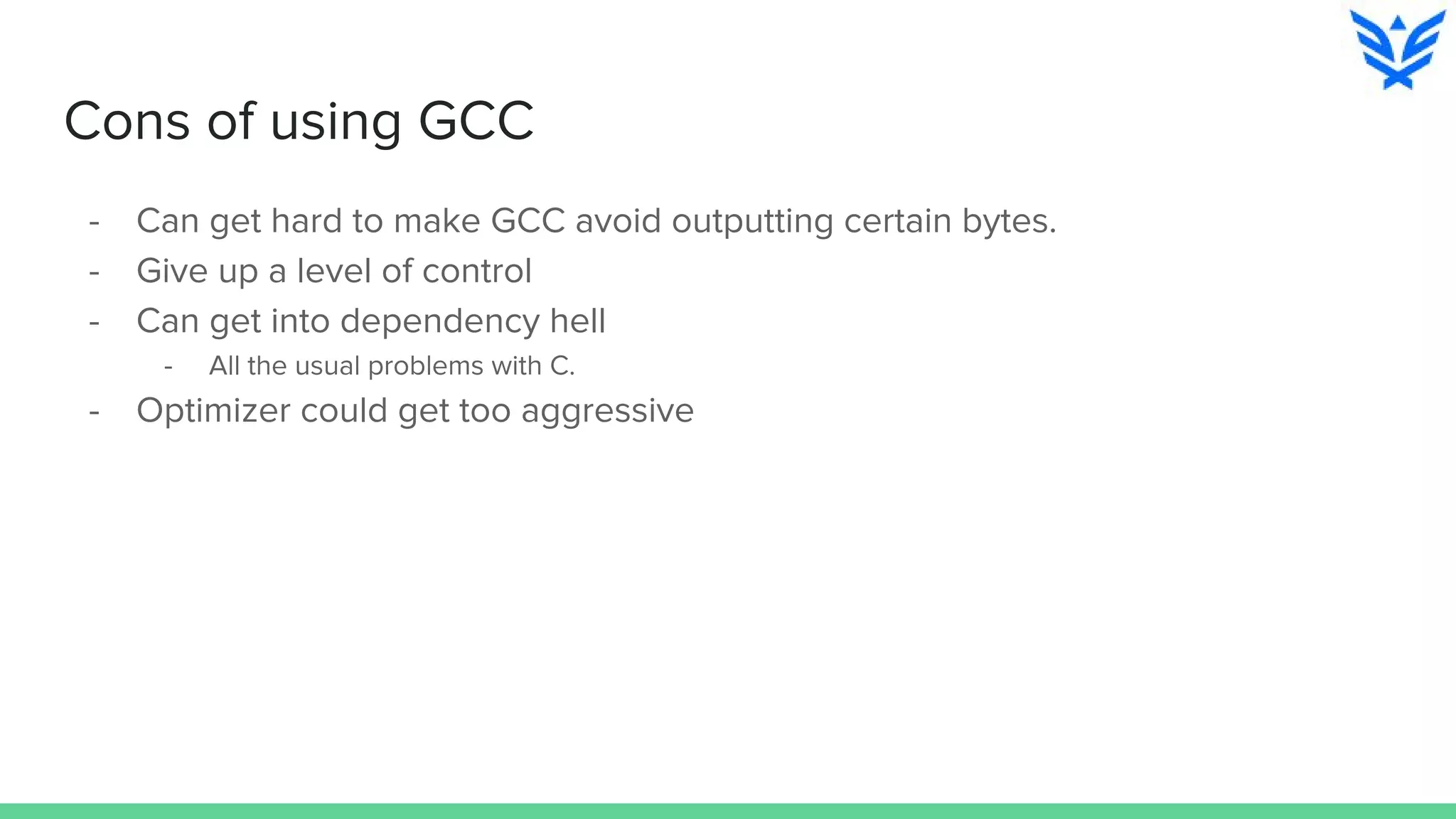 Cons of using GCC
- Can get hard to make GCC avoid outputting certain bytes.
- Give up a level of control
- Can get into dependency hell
- All the usual problems with C.
- Optimizer could get too aggressive
 