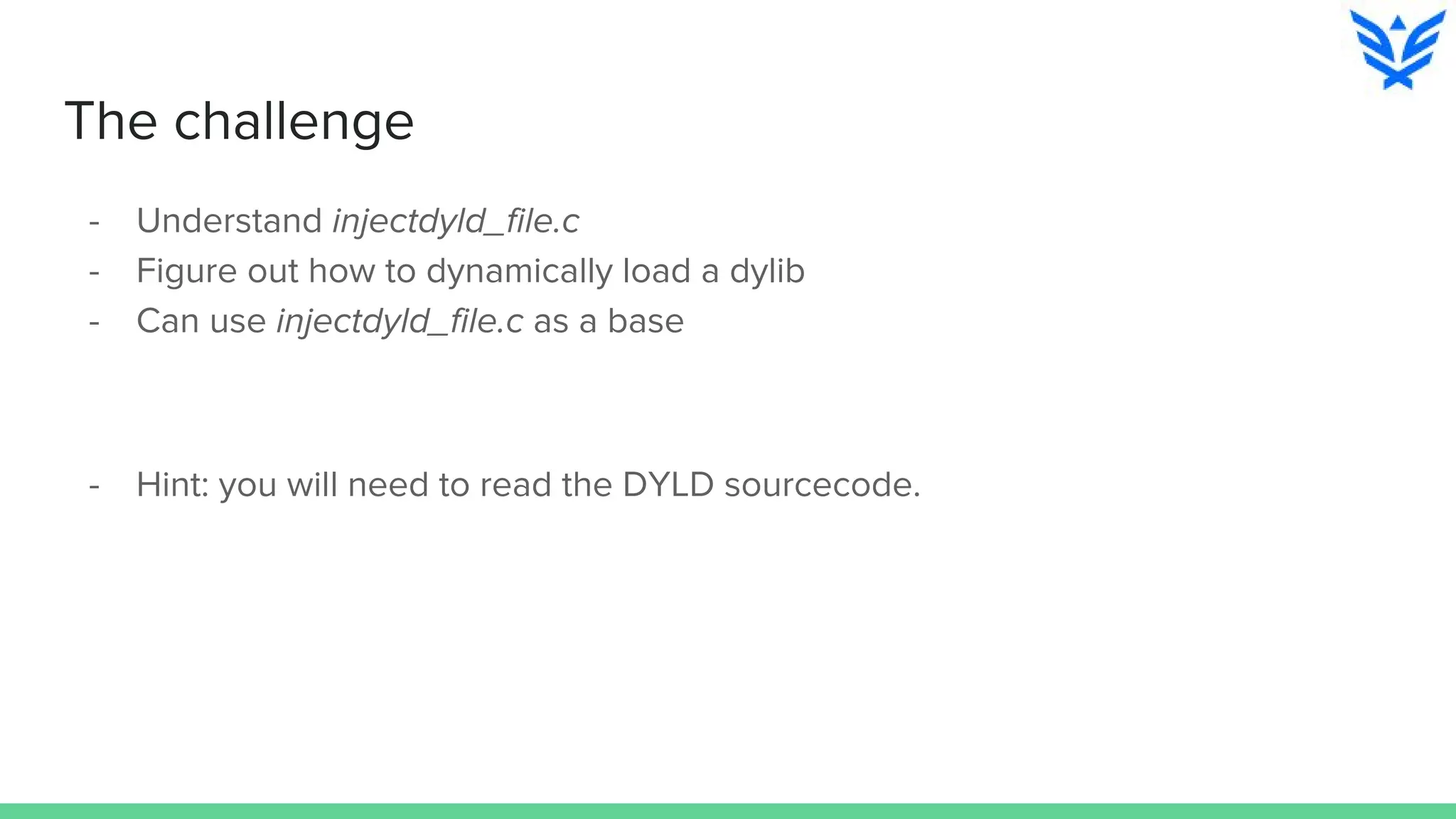 The challenge
- Understand injectdyld_file.c
- Figure out how to dynamically load a dylib
- Can use injectdyld_file.c as a base
- Hint: you will need to read the DYLD sourcecode.
 