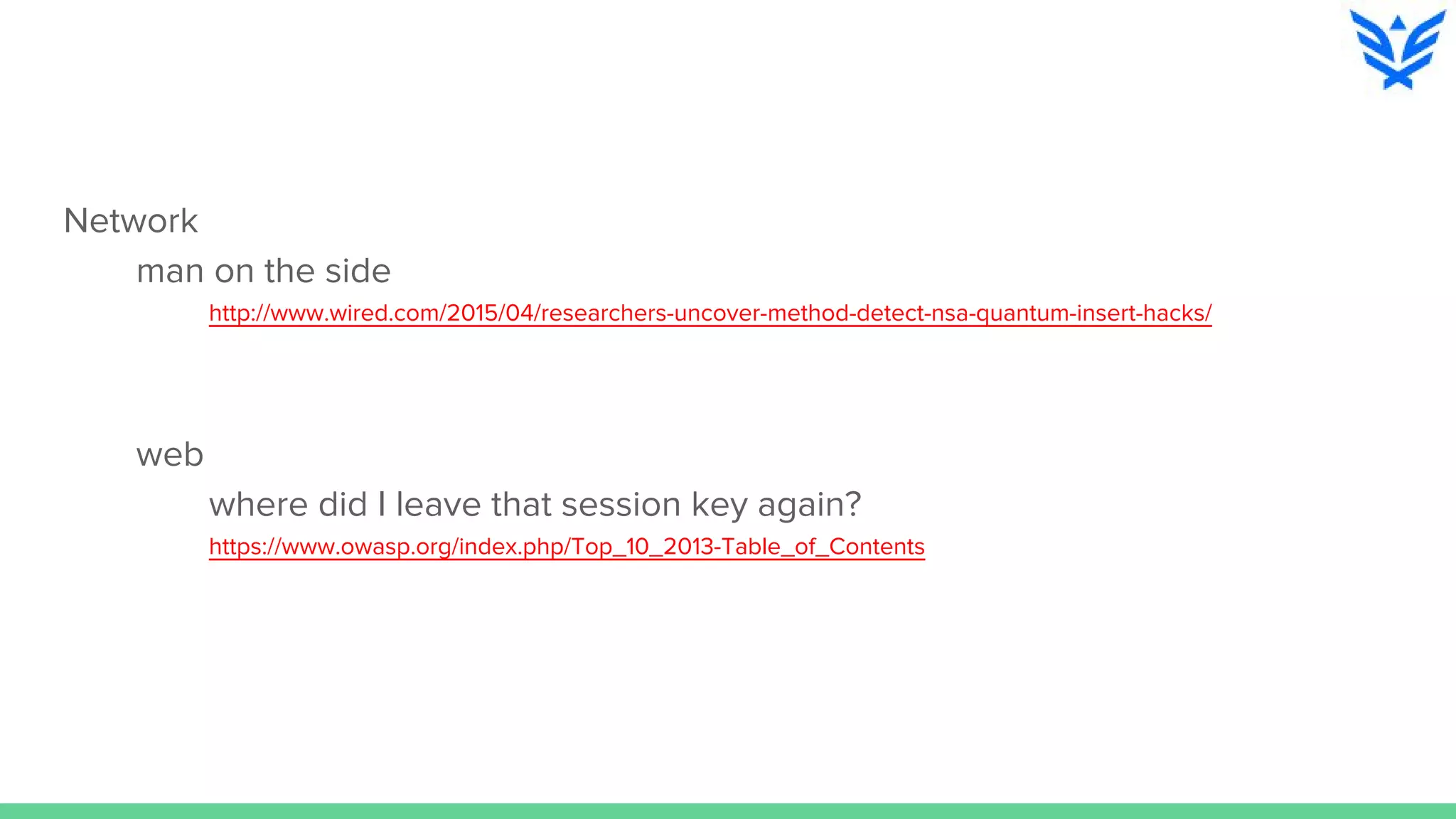 Network
man on the side
http://www.wired.com/2015/04/researchers-uncover-method-detect-nsa-quantum-insert-hacks/
web
where did I leave that session key again?
https://www.owasp.org/index.php/Top_10_2013-Table_of_Contents
 