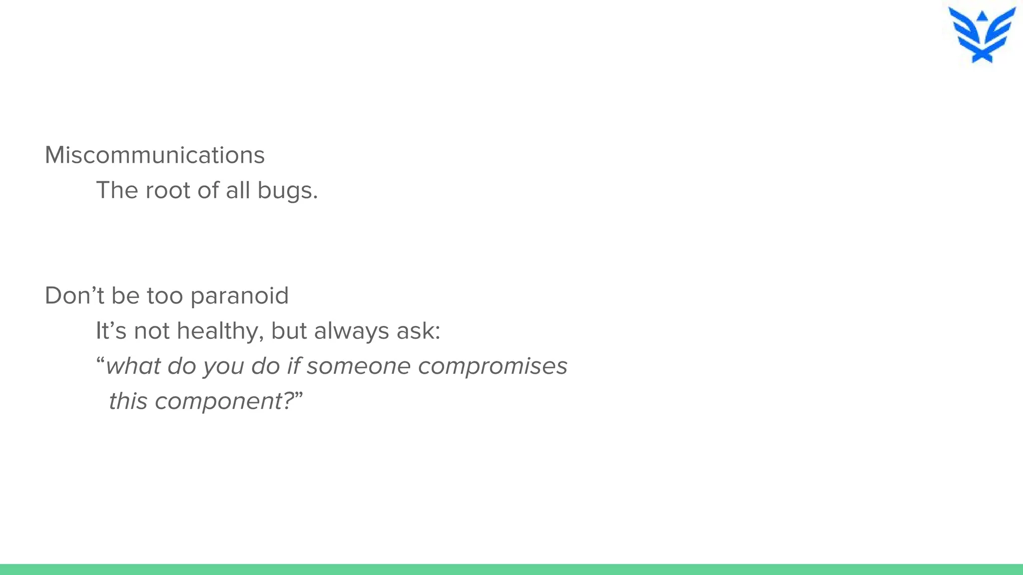Miscommunications
The root of all bugs.
Don’t be too paranoid
It’s not healthy, but always ask:
“what do you do if someone compromises
this component?”
 