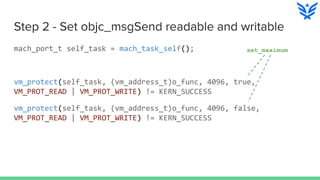 Step 2 - Set objc_msgSend readable and writable
mach_port_t self_task = mach_task_self();
vm_protect(self_task, (vm_address_t)o_func, 4096, true,
VM_PROT_READ | VM_PROT_WRITE) != KERN_SUCCESS
vm_protect(self_task, (vm_address_t)o_func, 4096, false,
VM_PROT_READ | VM_PROT_WRITE) != KERN_SUCCESS
set_maximum
 
