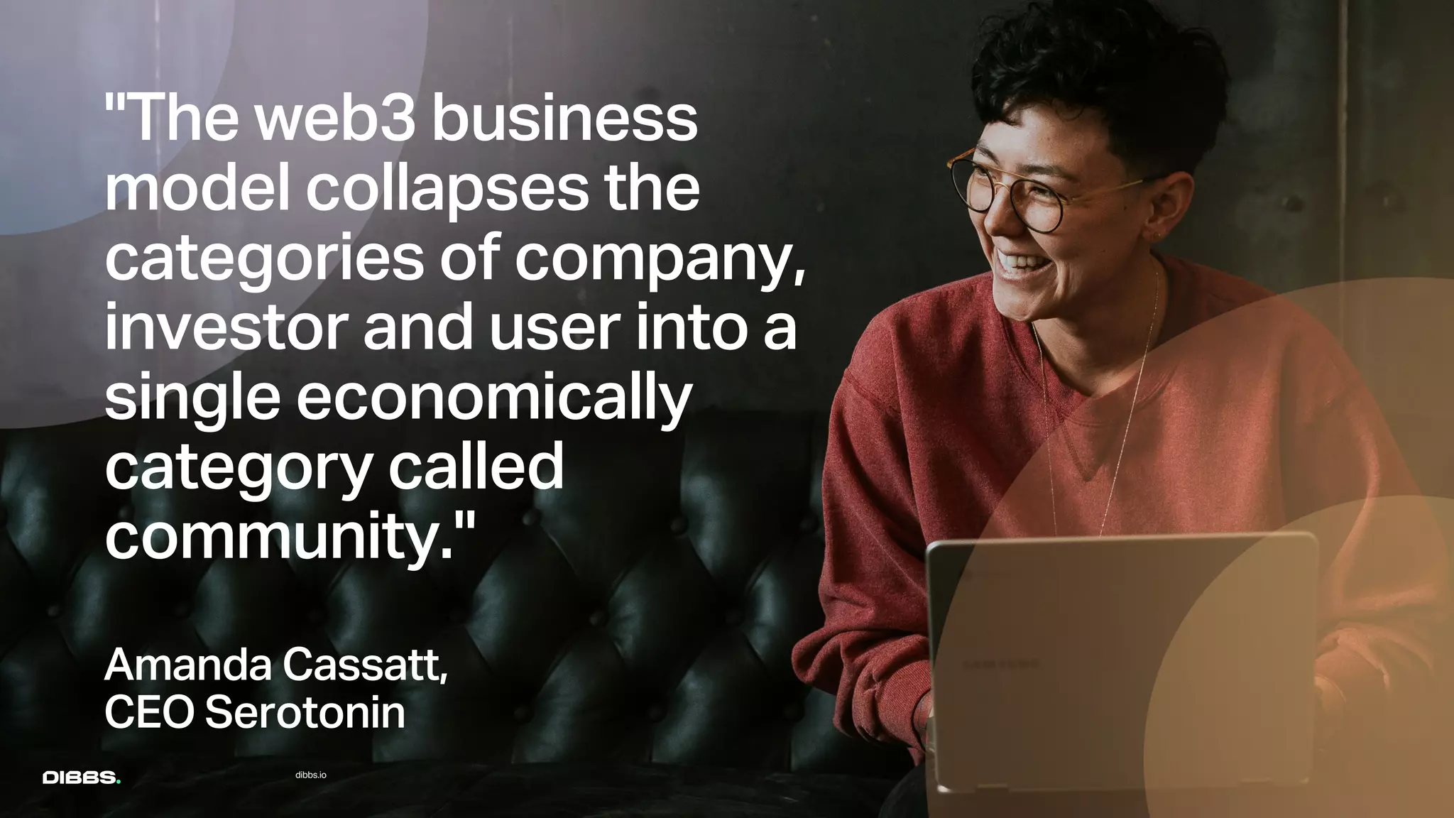 "The web3 business
model collapses the
categories of company,
investor and user into a
single economically
category called
community."
Amanda Cassatt,
CEO Serotonin
dibbs.io
 