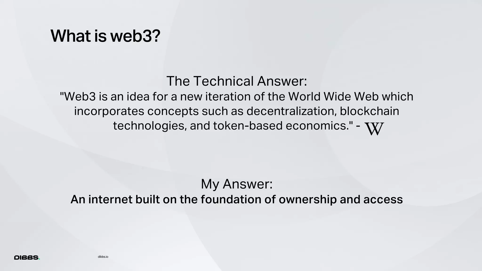 What is web3?
dibbs.io
The Technical Answer:
"Web3 is an idea for a new iteration of the World Wide Web which
incorporates concepts such as decentralization, blockchain
technologies, and token-based economics." -
My Answer:
An internet built on the foundation of ownership and access
 