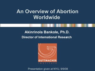 An Overview of Abortion Worldwide  Akinrinola Bankole, Ph.D. Director of International Research  Presentation given at NYU, 9/9/08 