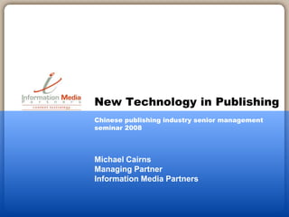 Michael Cairns
Managing Partner
Information Media Partners
New Technology in Publishing
Chinese publishing industry senior management
seminar 2008
 