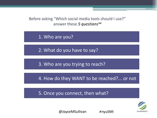 @JoyceMSullivan #nyuSMI
Before asking “Which social media tools should I use?”
answer these 5 questions℠
1. Who are you?
2...