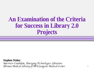An Examination of the Criteria for Success in Library 2.0 Projects Stephen Maher Interview Candidate, Emerging Technologies Librarian Ehrman Medical Library of NYU Langone Medical Center 