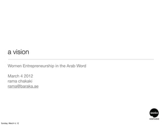 a vision
       Women Entrepreneurship in the Arab Word

       March 4 2012
       rama chakaki
       rama@baraka.ae




Sunday, March 4, 12
 