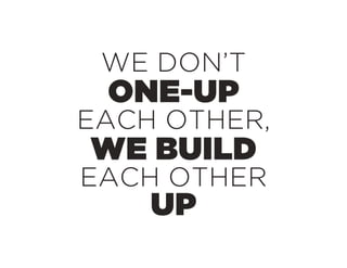 We don’t
one-up
each other,
we builD
each other
Up
 