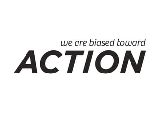 we are biased toward
action
 