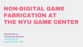 NON-DIGITAL GAME
FABRICATION AT
THE NYU GAME CENTER
Brendan Byrne
Technology Manager
bpb1@nyu.edu
nyugamecenter.info
 