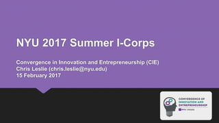 NYU 2017 Summer I-Corps
Convergence in Innovation and Entrepreneurship (CIE)
Chris Leslie (chris.leslie@nyu.edu)
15 February 2017
 