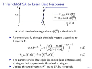 34/43
Threshold-SPSA to Learn Best Responses
0.5 1
0.5
1
π̃1,l,θ̃(1) (S|b(1))
threshold σ(θ̃
(1)
l )
b(1)
0
A mixed thresh...