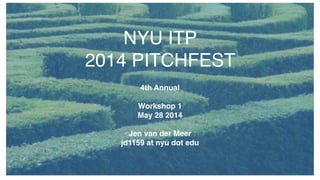 NYU ITP !
2014 PITCHFEST
!
4th Annual!
!
Workshop 1 !
May 28 2014!
!
Jen van der Meer!
jd1159 at nyu dot edu
 