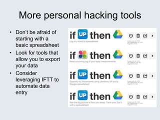 More personal hacking tools
• Don’t be afraid of
starting with a
basic spreadsheet
• Look for tools that
allow you to export
your data
• Consider
leveraging IFTT to
automate data
entry
 