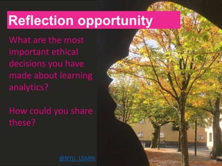 H
Reflection opportunity
What are the most
important ethical
decisions you have
made about learning
analytics?
How could you share
these?
@NYU_LEARN
 
