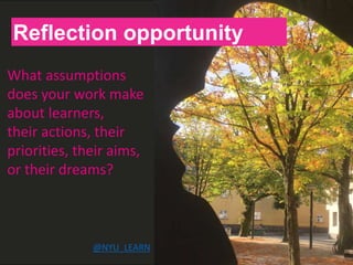 H
Reflection opportunity
What assumptions
does your work make
about learners,
their actions, their
priorities, their aims,
or their dreams?
@NYU_LEARN
 