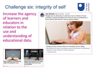 Challenge six: integrity of self
Increase the agency
of learners and
educators in
relation to the
use and
understanding of
educational data.
 