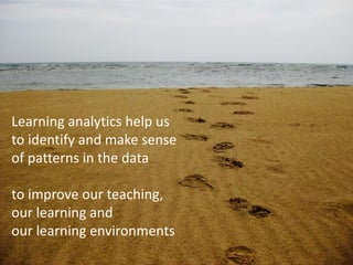 Learning analytics help us
to identify and make sense
of patterns in the data
to improve our teaching,
our learning and
our learning environments
 