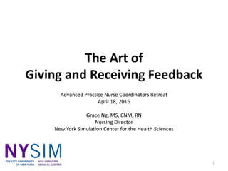 The Art of
Giving and Receiving Feedback
Advanced Practice Nurse Coordinators Retreat
April 18, 2016
Grace Ng, MS, CNM, RN...
