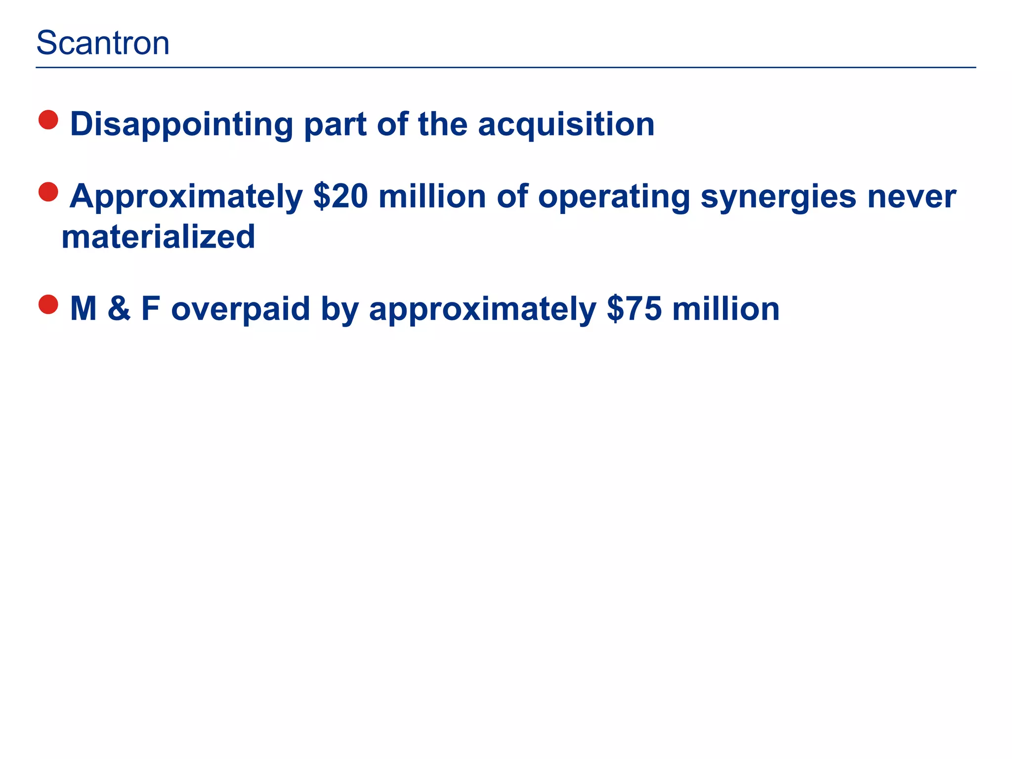 Scantron

Disappointing part of the acquisition

Approximately $20 million of operating synergies never
 materialized

M & F overpaid by approximately $75 million
 