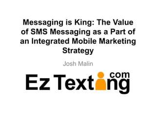 Messaging is King: The Value
of SMS Messaging as a Part of
an Integrated Mobile Marketing
           Strategy
           Josh Malin
 