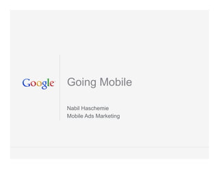 Going Mobile

Nabil Haschemie
Mobile Ads Marketing




                       Google Confidential and Proprietary   1
 